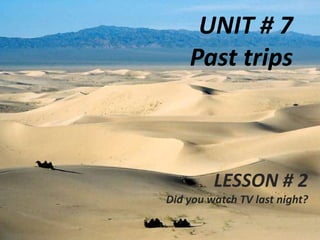 UNIT # 7Past trips LESSON # 2  Did you watch TV last night? 