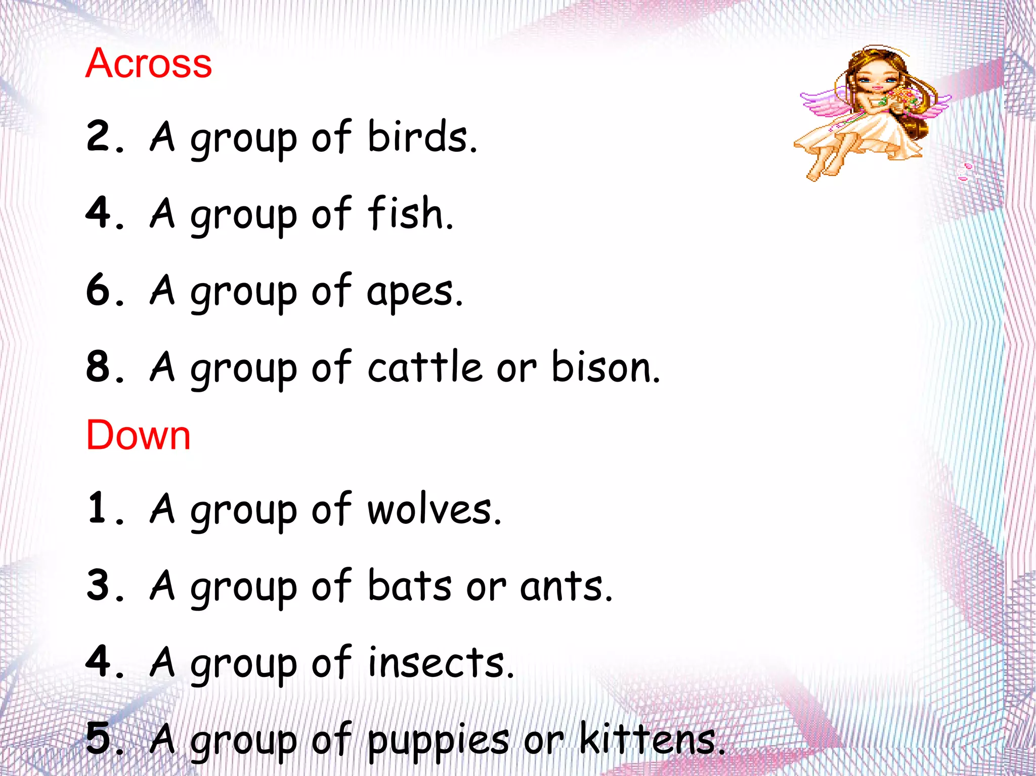 Across  2.  A group of birds. 4.  A group of fish. 6.  A group of apes. 8.  A group of cattle or bison. Down  1.  A group of wolves. 3.  A group of bats or ants. 4.  A group of insects. 5.  A group of puppies or kittens. 7.  A group of whales. 