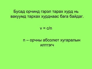 Бусад орчинд гэрэл тарах хурд нь вакуумд тархах хурднаас бага байдаг.  v   =  с/ n n  – орчны абсолют хугаралын илтгэгч   