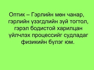 Оптик – Гэрлийн мөн чанар, гэрлийн үзэгдлийн зүй тогтол, гэрэл бодистой харилцан үйлчлэх процессийг судладаг физикийн бүлэг юм.   