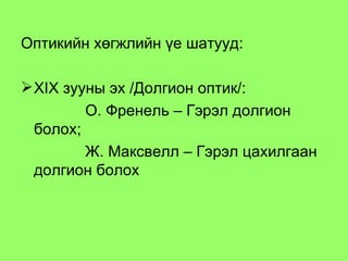 Оптикийн хөгжлийн үе шатууд: XIX  зууны эх /Долгион оптик/: О. Френель – Гэрэл долгион болох ; Ж. Максвелл – Гэрэл цахилгаан долгион болох 