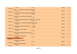 4
                   a. Тийм                             b. Үгүй                  Хариулт   b
   Асуулт 12:
                Бусдыг     манлайлан зохион байгуулах дуртай.
                   a. Тийм                          b. Үгүй                     Хариулт   a
   Асуулт 13:
                Нийтэч,уриалгахан,танихгүй бишүүрхэж эмээдэггүй.
                   a. Тийм                            b. Үгүй                   Хариулт   a
   Асуулт 14:
                Тэсвэртэй,т тууштай ажиллах чадвартай.
                   a. Тийм                           b. Үгүй                    Хариулт   a
   Асуулт 15:
                Сэтгэлийн хөдөлгөөний илэрхийлэл сайтай,хурц тод үг хэлтэй.
                   a. Тийм                            b. Үгүй                   Хариулт   b
   Асуулт 16:
                Гэнэтийн таагүй   нөхцөлд биеэ барьж эзэмдэж чаддаг.
                   a. Тийм                            b. Үгүй                   Хариулт   b
   Асуулт 17:
                Сэргэлэн цовоо,ааш ааль араншинтай.        удаан.
                   a. Тийм                             b. Үгүй                  Хариулт   a
   Асуулт 18:
                Хурдан унтаж ,амархан сэрдэг.
                   a. Тийм                             b. Үгүй                  Хариулт   a
   Асуулт 19:
                Хөнгөн гоомой шийдвэр гаргаж болзошгүй.
                   a. Тийм                           b. Үгүй                    Хариулт   b
   Асуулт 20:
              Сониучирхаг ,хөнгөн хийсвэр.
                 a. Тийм                               b. Үгүй                  Хариулт   a
Гуравдугаар хэсэг:Флегматик
   Асуулт 1:
              Эмх цэгцтэй,нягт нямбай6
                 a. Тийм                               b. Үгүй                  Хариулт   a
   Асуулт 2:
             Аливаад ул суурьтай ханддаг.
                 a. Тийм                               b. Үгүй                  Хариулт   a
   Асуулт 3:

                                                                    Хуудас 74
 