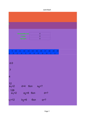 хувилбарА




лбар А

                          Хичээлийн нэр                                    0
                               Сэдэв                                       0
                               Хугацаа                                     0




             9       10       11       12       13       14       15       16        17       18       19       20
        a        d        c        a        c        a        a        b        a         d        c        c




7        d.0

7     d. 7
ийн       а1= 4                        d=2                        a5=?
2     д. 4

8     d. 12
 сийн    a1=2                      d=4          бол                s5=?
50     d. 128
ийн        a1=2                        a2=8 бол                                     d=?

н      b1=12                       b2=6                  бол                    q=?



                                                                                     Page 7
 