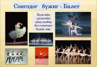 Сонгодог   бүжиг ­ Балет
         Бүжгийн 
         урлагийн 
        дээд хэлбэр 
       бол сонгодог 
        бүжиг юм.
 