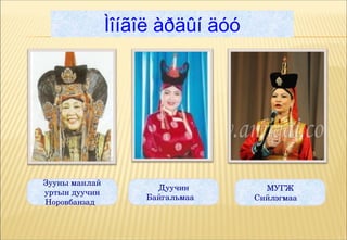 Ìîíãîë àðäûí äóó




Зууны манлай 
                      Дуучин         МУГЖ
уртын дуучин
                    Байгальмаа     Сийлэгмаа 
Норовбанзад 
 