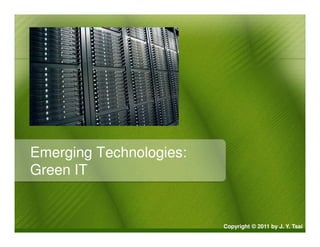 Emerging Technologies:
Green IT


                         Copyright © 2011 by J. Y. Tsai
 
