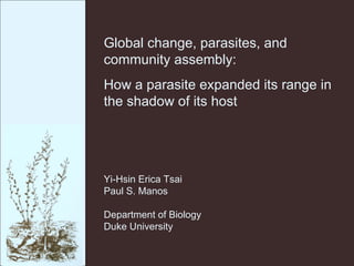 Global change, parasites, and community assembly: How a parasite expanded its range in the shadow of its host Yi-Hsin Erica Tsai Paul S. Manos Department of Biology Duke University 