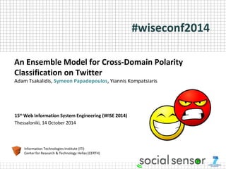 An Ensemble Model for Cross-Domain Polarity 
Classification on Twitter 
Adam Tsakalidis, Symeon Papadopoulos, Yiannis Kompatsiaris 
15th Web Information System Engineering (WISE 2014) 
Thessaloniki, 14 October 2014 
Information Technologies Institute (ITI) 
Center for Research & Technology Hellas (CERTH) 
#wiseconf2014 
 