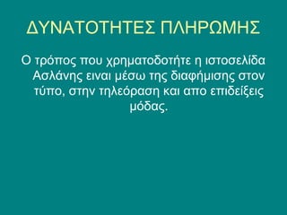 ΔΥΝΑΤΟΤΗΤΕΣ ΠΛΗΡΩΜΗΣ
Ο τρόπος που χρηματοδοτήτε η ιστοσελίδα
 Ασλάνης ειναι μέσω της διαφήμισης στον
  τύπο, στην τηλεόραση και απο επιδείξεις
                  μόδας.
 