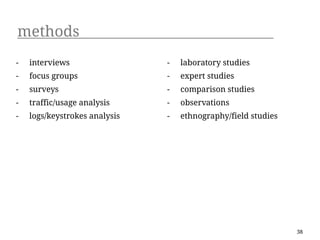 methods
-   interviews                 -   laboratory studies
-   focus groups               -   expert studies
-   surveys                    -   comparison studies
-   traffic/usage analysis     -   observations
-   logs/keystrokes analysis   -   ethnography/field studies




                                                               38
 