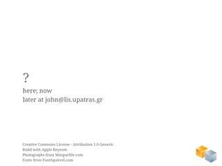 ?
here; now
later at john@lis.upatras.gr




Creative Commons License - Attribution 1.0 Generic
Build with Apple Keynote
Photographs from Morguefile.com
Fonts from FontSquirrel.com
 