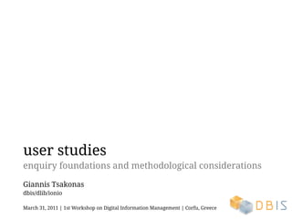 user studies
enquiry foundations and methodological considerations

Giannis Tsakonas
dbis/dlib/ionio

March 31, 2011 | 1st Workshop on Digital Information Management | Corfu, Greece
 