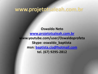 www.projetotsaleah.com.br Oswaldo Netowww.projetotsaleah.com.brwww.youtube.com/user/Oswaldoprofeta Skype: oswaldo_baptista msn: baptista.cia@hotmail.comtel. (67) 9295-2812
