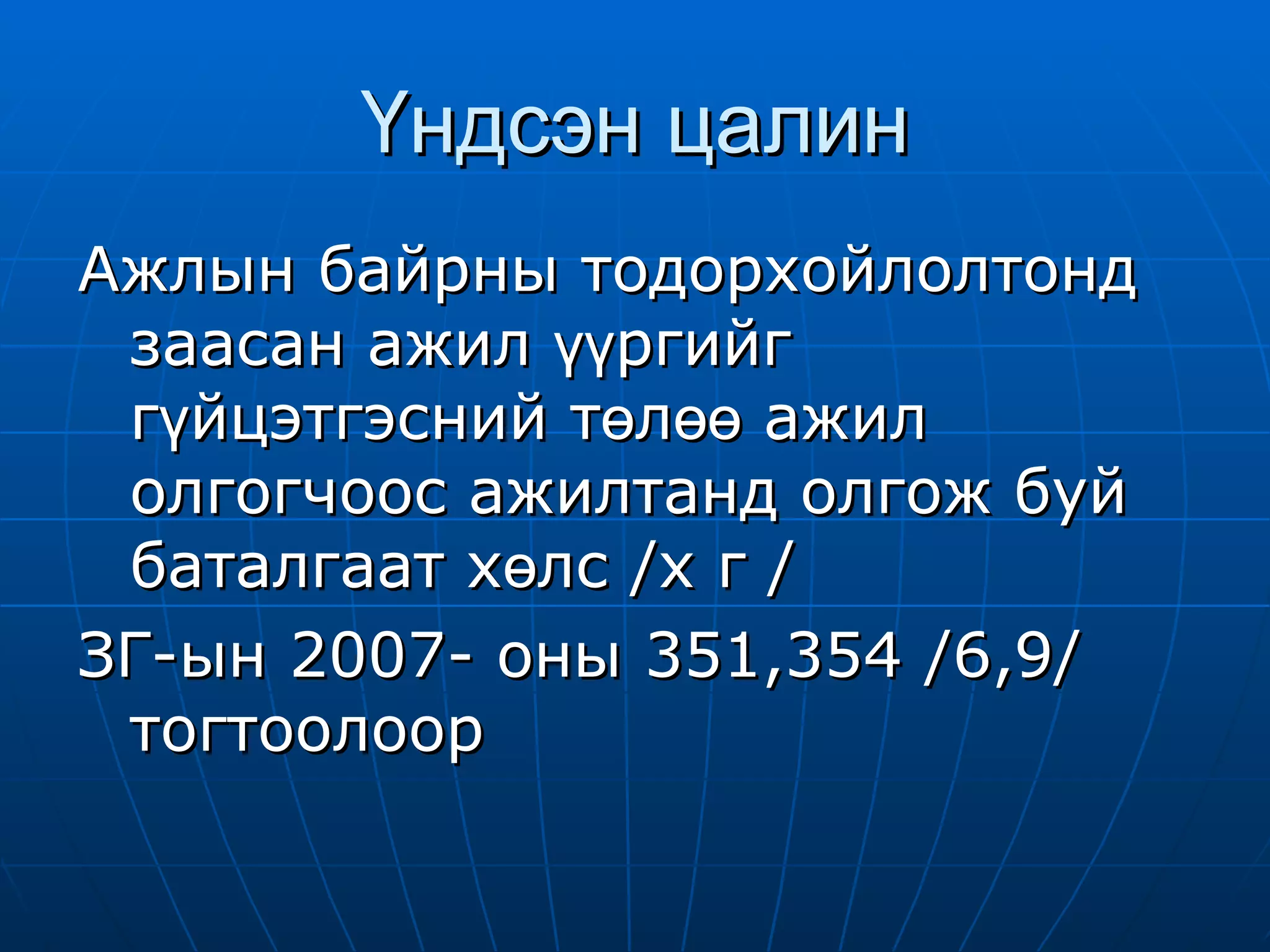 Үндсэн цалин Ажлын байрны тодорхойлолтонд заасан ажил үүргийг гүйцэтгэсний төлөө ажил олгогчоос ажилтанд олгож буй баталгаат хөлс /х г / ЗГ-ын 2007- оны 351,354 /6,9/ тогтоолоор 