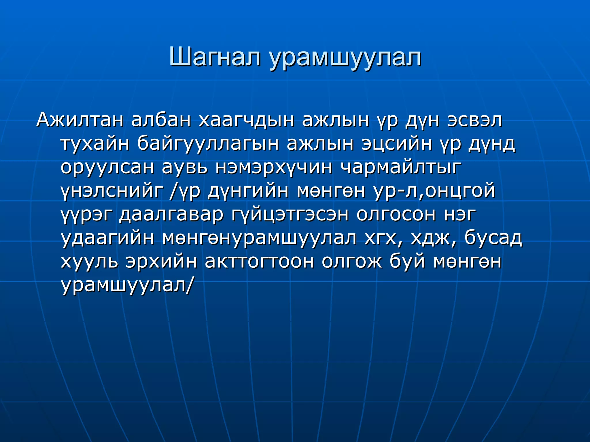 Шагнал урамшуулал Ажилтан албан хаагчдын ажлын үр дүн эсвэл тухайн байгууллагын ажлын эцсийн үр дүнд оруулсан аувь нэмэрхүчин чармайлтыг үнэлснийг /үр дүнгийн мөнгөн ур-л,онцгой үүрэг даалгавар гүйцэтгэсэн олгосон нэг удаагийн мөнгөнурамшуулал хгх, хдж, бусад хууль эрхийн акттогтоон олгож буй мөнгөн урамшуулал/ 