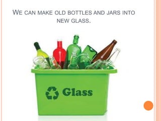WE CAN MAKE OLD BOTTLES AND JARS INTO
NEW GLASS.
 