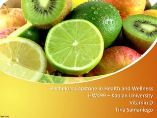 Bachelors Capstone in Health and Wellness
HW499 – Kaplan University
Vitamin D
Tina Samaniego
 