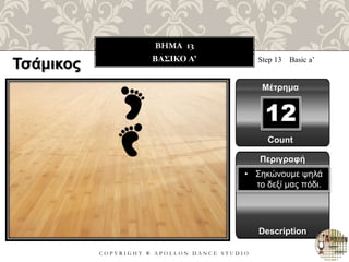 C O P Y R I G H T ® A P O L L O N D A N C E S T U D I O
BHMA 13
ΒΑΣΙΚΟ Α’ Step 13 Basic a’
Μέτρημα
12
Περιγραφή
Description
• Σηκώνουμε ψηλά
το δεξί μας πόδι.
Count
Τσάμικος
 