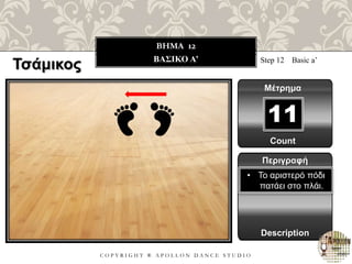 C O P Y R I G H T ® A P O L L O N D A N C E S T U D I O
BHMA 12
ΒΑΣΙΚΟ Α’ Step 12 Basic a’
Μέτρημα
11
Περιγραφή
Description
• Το αριστερό πόδι
πατάει στο πλάι.
Count
Τσάμικος
 