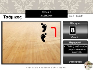 C O P Y R I G H T ® A P O L L O N D A N C E S T U D I O
BHMA 9
ΒΑΣΙΚΟ B’ Step 9 Basic b’
Μέτρημα
8
Περιγραφή
Description
• Το δεξί πόδι πατάει
μπροστά από το
αριστερό.
Count
Τσάμικος
 
