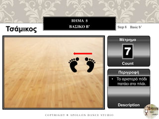 C O P Y R I G H T ® A P O L L O N D A N C E S T U D I O
BHMA 8
ΒΑΣΙΚΟ B’ Step 8 Basic b’
Μέτρημα
7
Περιγραφή
Description
• Το αριστερό πόδι
πατάει στο πλάι.
Count
Τσάμικος
 