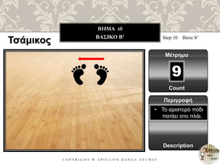C O P Y R I G H T ® A P O L L O N D A N C E S T U D I O
BHMA 10
ΒΑΣΙΚΟ B’ Step 10 Basic b’
Μέτρημα
9
Περιγραφή
Description
• Το αριστερό πόδι
πατάει στο πλάι.
Count
Τσάμικος
 