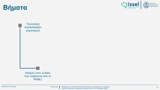 Ιούλιος 2024 Σχεδιασμός και υλοποίηση No-Code μηχανισμού για τη δημιουργία και εφαρμογή
πολιτικών ασφαλείας σε εφαρμογές παραγόμενες από την πλατφόρμα WABLI
Θεόδωρος Τσαμπούρης
Βήματα
Υλοποίηση
Authentication
μηχανισμού
Αλλαγές στον κώδικα
που παράγεται από το
WABLI
17
 
