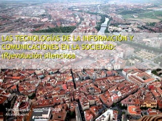 LAS TECNOLOGÍAS DE LA INFORMACIÓN Y COMUNICACIONES EN LA SOCIEDAD: (R)evolución silenciosa Tomás Sanjuán, Septiembre 2010 Alcatel-Lucent  