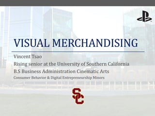 VISUAL MERCHANDISING
Vincent Tsao
Rising senior at the University of Southern California
B.S Business Administration Cinematic Arts
Consumer Behavior & Digital Entrepreneurship Minors

 