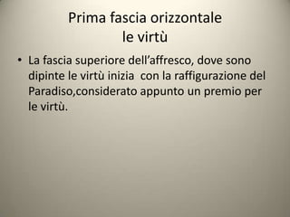 Prima fascia orizzontale
                  le virtù
• La fascia superiore dell’affresco, dove sono
  dipinte le virtù inizia con la raffigurazione del
  Paradiso,considerato appunto un premio per
  le virtù.
 