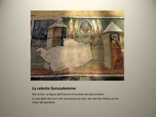 La celeste Gerusalemme
Nel centro la figura dell’Eterno circondato da otto Serafini .
In una delle due torri che sovrastano la città sta ritto San Pietro con le
chiavi del paradiso
 