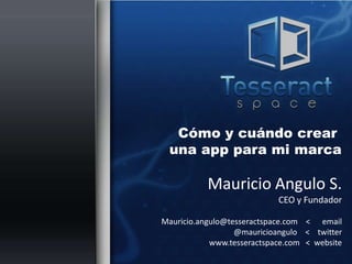 Cómo y cuándo crear una apppara mi marca Mauricio Angulo S. CEO y Fundador Mauricio.angulo@tesseractspace.com    <      email@mauricioangulo    <    twitter		www.tesseractspace.com   <  website 