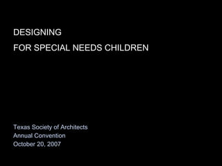 DESIGNING
FOR SPECIAL NEEDS CHILDREN
Texas Society of Architects
Annual Convention
October 20, 2007
 