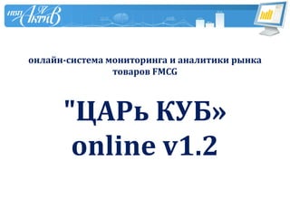 онлайн-система мониторинга и аналитики рынка
                товаров FMCG



      "ЦАРь КУБ»
       online v1.2
 