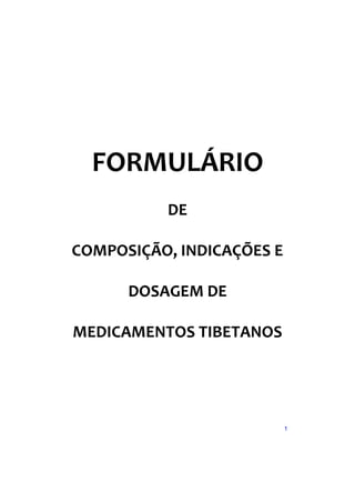 FORMULÁRIO
          DE

COMPOSIÇÃO, INDICAÇÕES E

      DOSAGEM DE

MEDICAMENTOS TIBETANOS




                           1
 