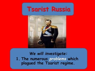 Tsarist Russia
We will investigate:
1. The numerous problems which
plagued the Tsarist regime.
 
