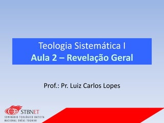 Teologia Sistemática I
Aula 2 – Revelação Geral
Prof.: Pr. Luiz Carlos Lopes
 