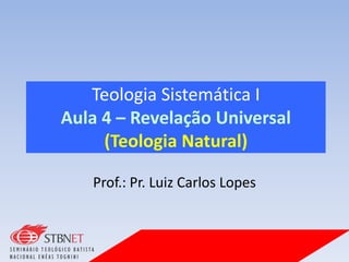 Teologia Sistemática I
Aula 4 – Revelação Universal
(Teologia Natural)
Prof.: Pr. Luiz Carlos Lopes
 