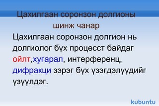 Цахилгаан соронзон долгионы шинж чанар Цахилгаан соронзон долгион нь долгиолог бүх процесст байдаг  ойлт , хугарал , интерференц,  дифракци  зэрэг бүх үзэгдэлүүдийг үзүүлдэг. 