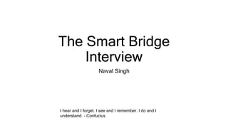 The Smart Bridge
Interview
Naval Singh
I hear and I forget. I see and I remember. I do and I
understand. - Confucius
 