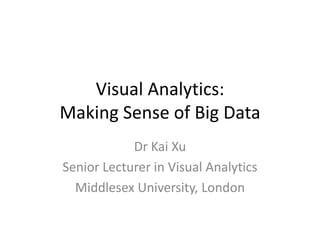 Visual Analytics:
Making Sense of Big Data
Dr Kai Xu
Senior Lecturer in Visual Analytics
Middlesex University, London

 