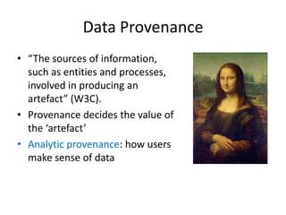 Data Provenance
• “The sources of information,
such as entities and processes,
involved in producing an
artefact” (W3C).
• Provenance decides the value of
the ‘artefact’
• Analytic provenance: how users
make sense of data

 