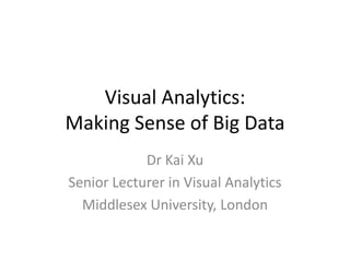 Visual Analytics:
Making Sense of Big Data
Dr Kai Xu
Senior Lecturer in Visual Analytics
Middlesex University, London

 