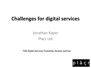 Challenges for digital services Jonathan Raper Placr Ltd TSB Digital Services Feasibility Studies seminar 