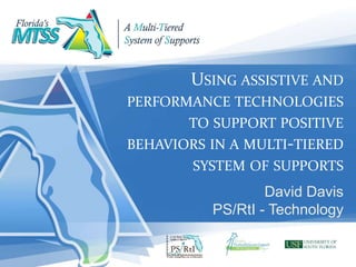 USING ASSISTIVE AND
PERFORMANCE TECHNOLOGIES
TO SUPPORT POSITIVE
BEHAVIORS IN A MULTI-TIERED
SYSTEM OF SUPPORTS
David Davis
PS/RtI - Technology
 