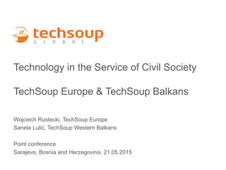 Technology in the Service of Civil Society
TechSoup Europe & TechSoup Balkans
Wojciech Rustecki, TechSoup Europe
Sanela Lulić, TechSoup Western Balkans
Point conference
Sarajevo, Bosnia and Herzegovina, 21.05.2015
 