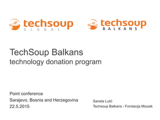 TechSoup Balkans
technology donation program
Point conference
Sarajevo, Bosnia and Herzegovina
22.5.2015
Sanela Lulić
Techsoup Balkans - Fondacija Mozaik
 