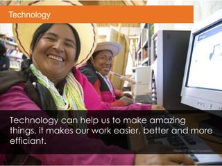 Technology
Photo CC Gates Foundation.
Technology can help us to make amazing
things, it makes our work easier, better and more
efficiant.
 