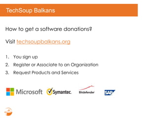 TechSoup Balkans
How to get a software donations?
Visit techsoupbalkans.org
1. You sign up
2. Register or Associate to an Organization
3. Request Products and Services
 