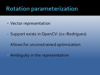  Vector representation 
 Support exists in OpenCV: (cv::Rodrigues) 
 Allows for unconstrained optimization 
 Ambiguity in the representation 
 
